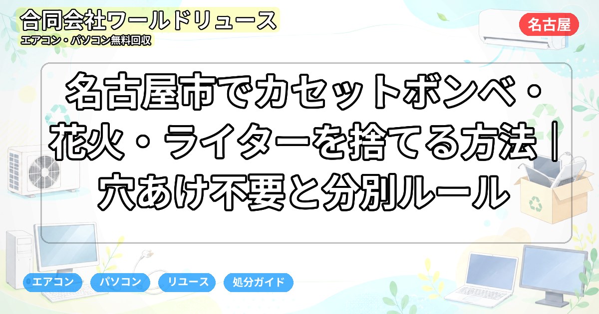 名古屋市でカセットボンベ・花火・ライターを捨てる方法｜穴あけ不要と分別ルール