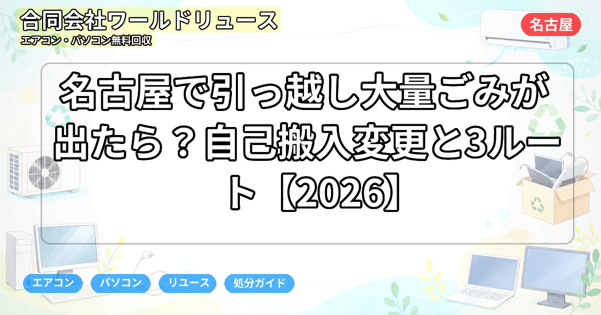 名古屋で引っ越し大量ごみが出たら？自己搬入変更と3ルート【2026】